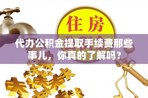 立山代办公积金提取手续费那些事儿，你真的了解吗？