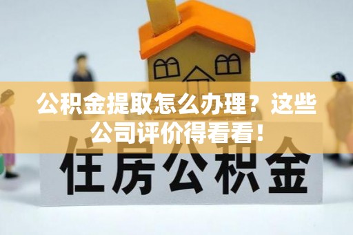 立山公积金提取怎么办理？这些公司评价得看看！