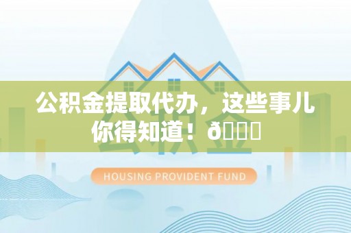 立山公积金提取代办，这些事儿你得知道！😎