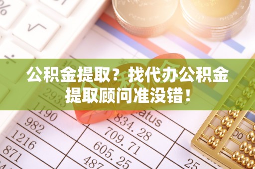 立山公积金提取？找代办公积金提取顾问准没错！