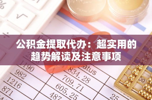 立山公积金提取代办：超实用的趋势解读及注意事项