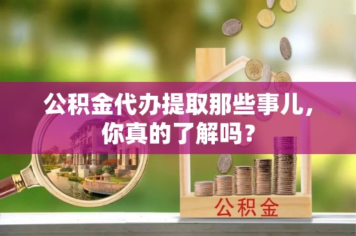立山公积金代办提取那些事儿，你真的了解吗？
