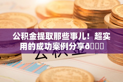 立山公积金提取那些事儿！超实用的成功案例分享😎