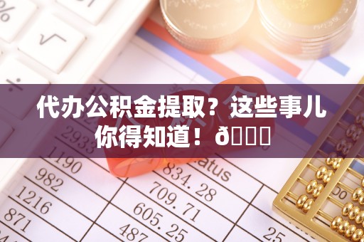 立山代办公积金提取？这些事儿你得知道！😎