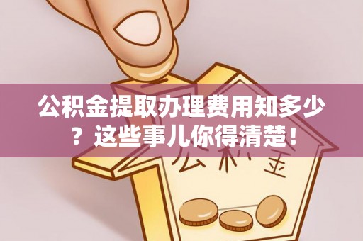 立山公积金提取办理费用知多少？这些事儿你得清楚！