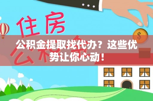 立山公积金提取找代办？这些优势让你心动！