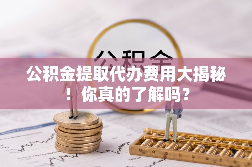 立山公积金提取代办费用大揭秘！你真的了解吗？