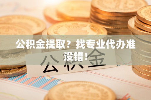 立山公积金提取？找专业代办准没错！