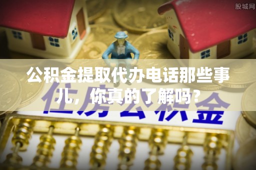立山公积金提取代办电话那些事儿，你真的了解吗？