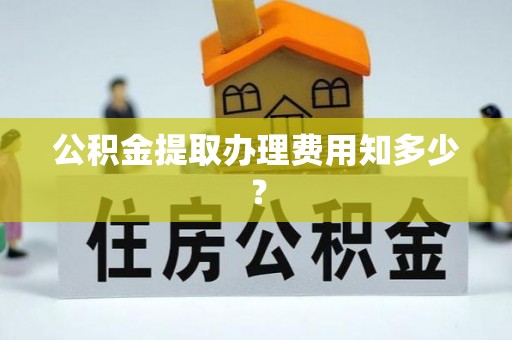 立山公积金提取办理费用知多少？