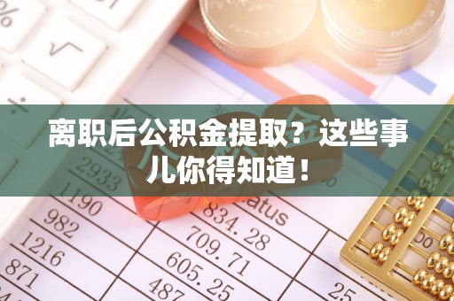立山离职后公积金提取？这些事儿你得知道！