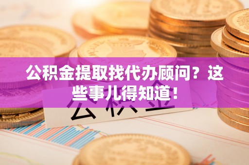 立山公积金提取找代办顾问？这些事儿得知道！