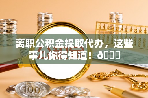 立山离职公积金提取代办，这些事儿你得知道！😎