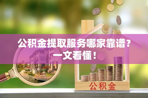 立山公积金提取服务哪家靠谱？一文看懂！