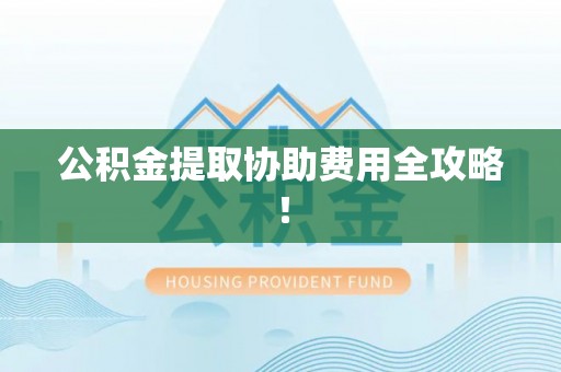 立山公积金提取协助费用全攻略！