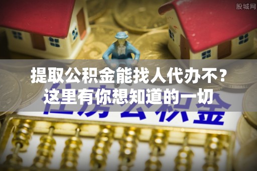 立山提取公积金能找人代办不？这里有你想知道的一切