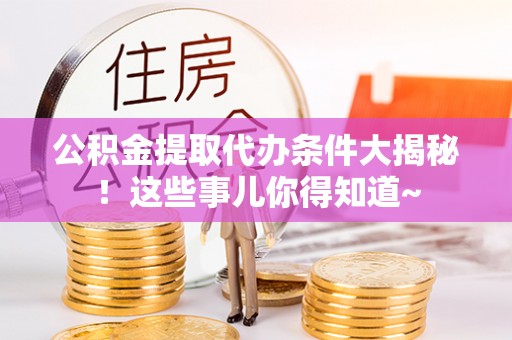 立山公积金提取代办条件大揭秘！这些事儿你得知道~