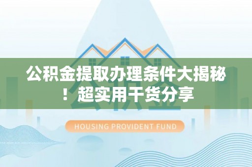 立山公积金提取办理条件大揭秘！超实用干货分享