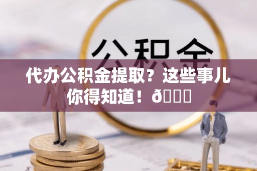 立山代办公积金提取？这些事儿你得知道！😎