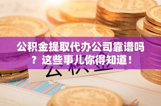 立山公积金提取代办公司靠谱吗？这些事儿你得知道！