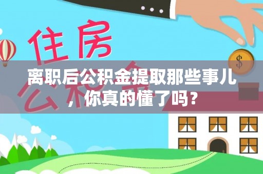 立山离职后公积金提取那些事儿，你真的懂了吗？