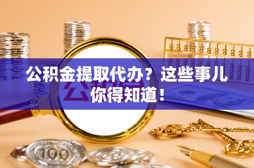 立山公积金提取代办？这些事儿你得知道！