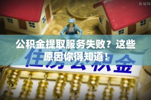立山公积金提取服务失败？这些原因你得知道！
