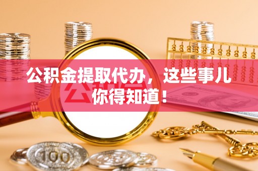 立山公积金提取代办，这些事儿你得知道！