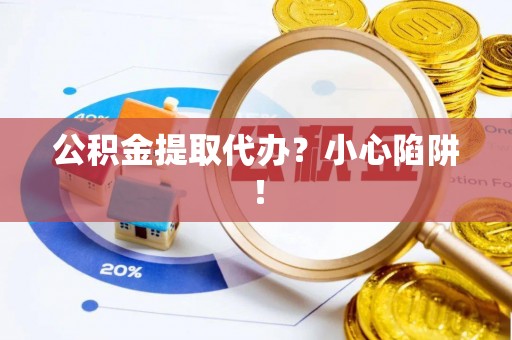 立山公积金提取代办？小心陷阱！