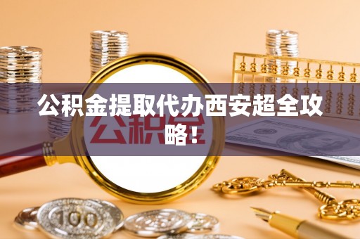 立山公积金提取代办西安超全攻略！