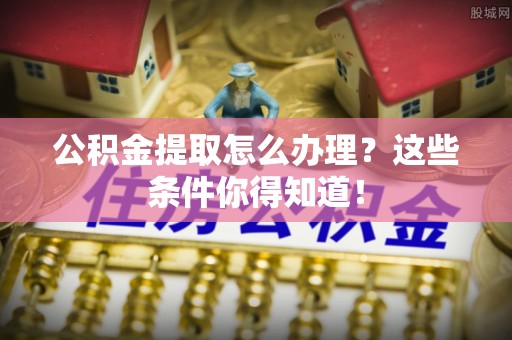 立山公积金提取怎么办理？这些条件你得知道！