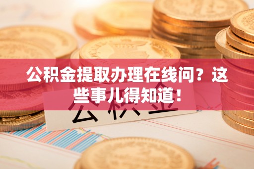 立山公积金提取办理在线问？这些事儿得知道！