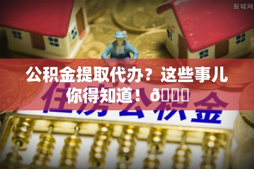 立山公积金提取代办？这些事儿你得知道！😎