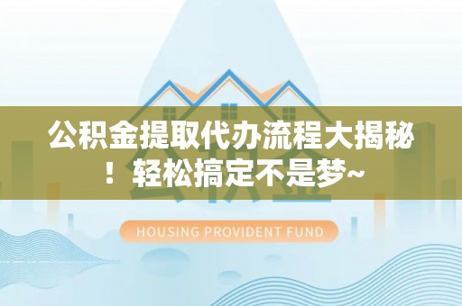 立山公积金提取代办流程大揭秘！轻松搞定不是梦~
