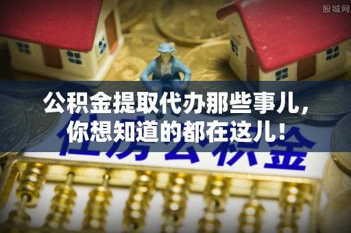 立山公积金提取代办那些事儿，你想知道的都在这儿！