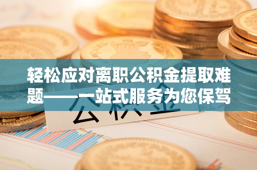 立山轻松应对离职公积金提取难题——一站式服务为您保驾护航