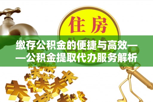 立山缴存公积金的便捷与高效——公积金提取代办服务解析