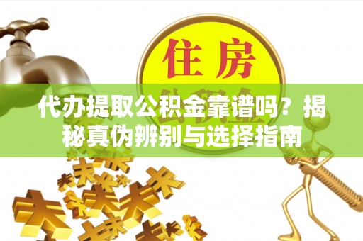立山代办提取公积金靠谱吗？揭秘真伪辨别与选择指南