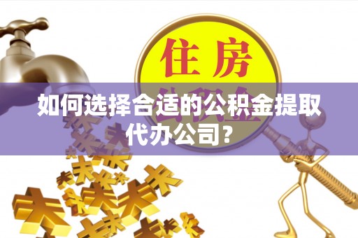 立山如何选择合适的公积金提取代办公司？