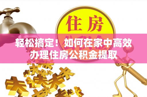 立山轻松搞定！如何在家中高效办理住房公积金提取