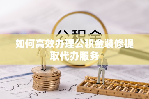 立山如何高效办理公积金装修提取代办服务