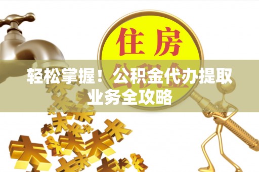 立山轻松掌握！公积金代办提取业务全攻略