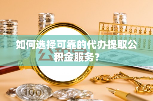 立山如何选择可靠的代办提取公积金服务？