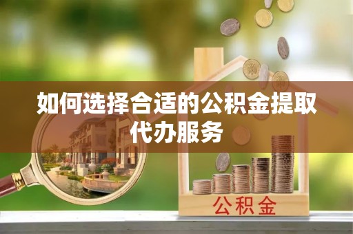 立山如何选择合适的公积金提取代办服务
