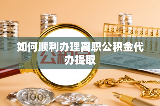 立山如何顺利办理离职公积金代办提取