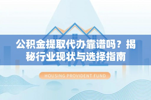立山公积金提取代办靠谱吗？揭秘行业现状与选择指南