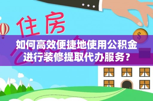 立山如何高效便捷地使用公积金进行装修提取代办服务？