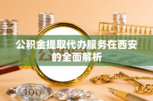 立山公积金提取代办服务在西安的全面解析