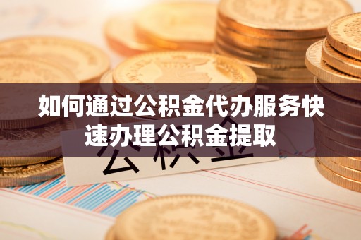 立山如何通过公积金代办服务快速办理公积金提取