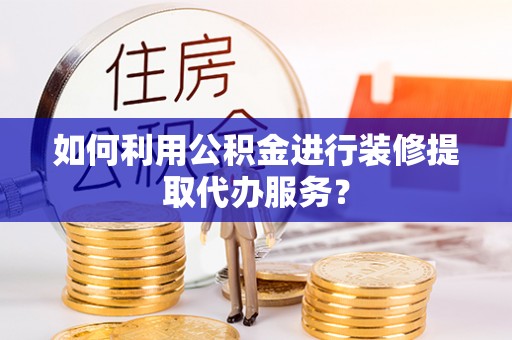立山如何利用公积金进行装修提取代办服务？